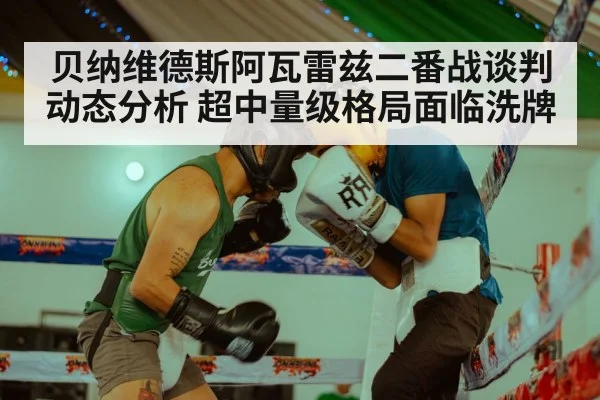 贝纳维德斯阿瓦雷兹二番战谈判动态分析 超中量级格局面临洗牌