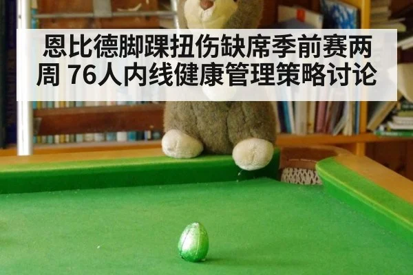 恩比德脚踝扭伤缺席季前赛两周 76人内线健康管理策略讨论