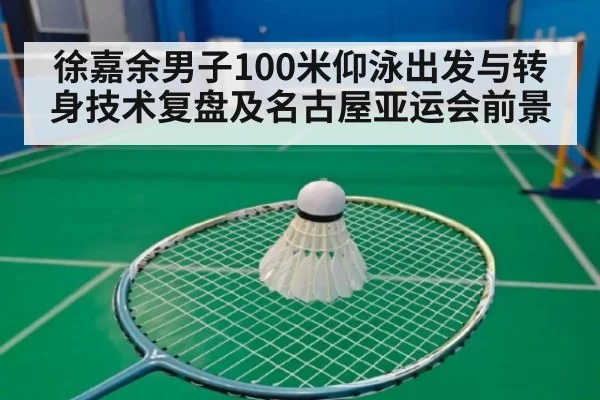 徐嘉余男子100米仰泳出发与转身技术复盘及名古屋亚运会前景