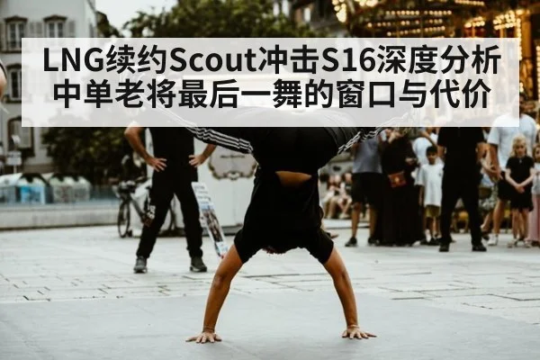 LNG续约Scout冲击S16深度分析 中单老将最后一舞的窗口与代价