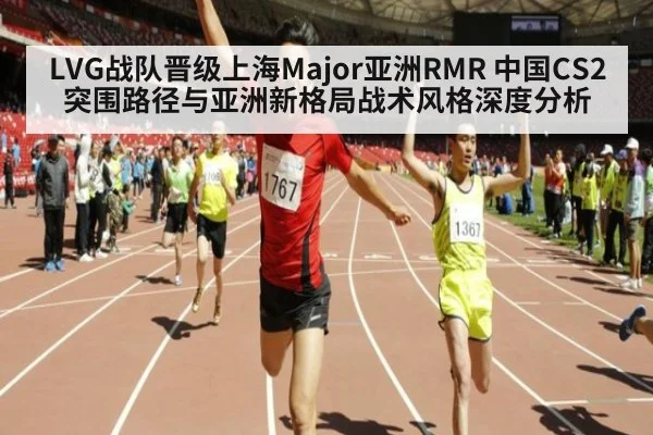 LVG战队晋级上海Major亚洲RMR 中国CS2突围路径与亚洲新格局战术风格深度分析