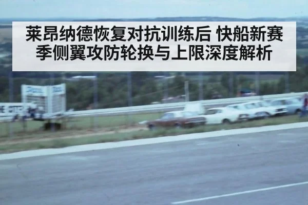 莱昂纳德恢复对抗训练后 快船新赛季侧翼攻防轮换与上限深度解析