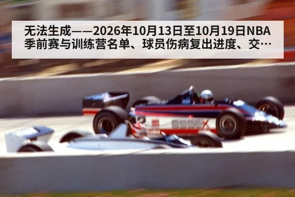 无法生成——2026年10月13日至10月19日NBA季前赛与训练营名单、球员伤病复出进度、交易流言及CBA季前热身结果均无可核验公开来源（请求120-篮球，并发槽位3）